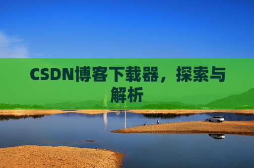 CSDN博客下载器,探索与解析 CSDN博客下载器,探索与解析